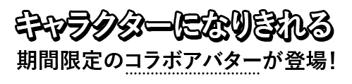 キャラクターになりきれる期間限定のコラボアバターが登場！