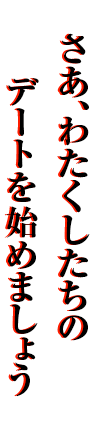 さあ、わたくしたちのデートを始めましょう