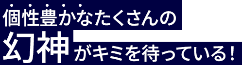 個性豊かなたくさんの幻神がキミを待っている！
