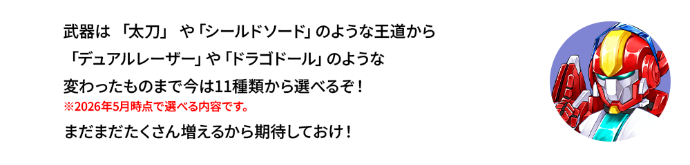 武器は「太刀」や「シールドソード」のような王道から「デュアルレーザー」や「ドラゴドール」のような変わったものまで今は11種類から選べるぞ！まだまだたくさん増えるから期待しておけ！